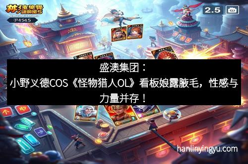 盛澳集团：小野义德COS《怪物猎人OL》看板娘露腋毛，性感与力量并存！