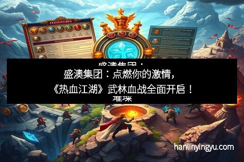 盛澳集团：点燃你的激情，《热血江湖》武林血战全面开启！