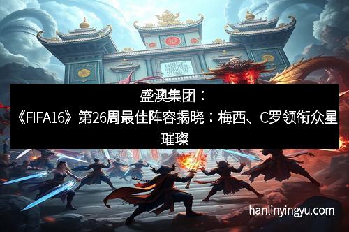 盛澳集团：《FIFA16》第26周最佳阵容揭晓：梅西、C罗领衔众星璀璨
