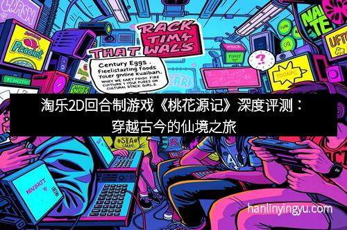 淘乐2D回合制游戏《桃花源记》深度评测：穿越古今的仙境之旅